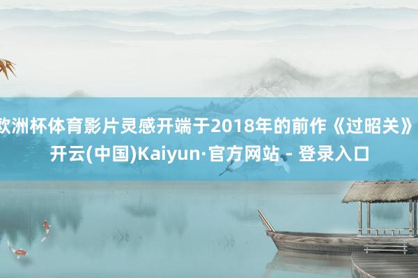 欧洲杯体育影片灵感开端于2018年的前作《过昭关》-开云(中国)Kaiyun·官方网站 - 登录入口
