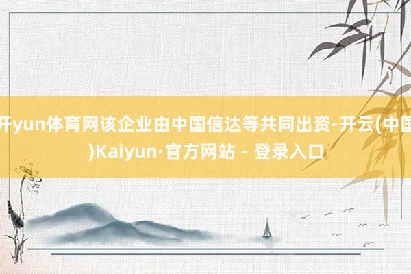 开yun体育网该企业由中国信达等共同出资-开云(中国)Kaiyun·官方网站 - 登录入口