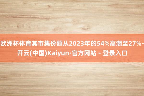 欧洲杯体育其市集份额从2023年的54%高潮至27%-开云(中国)Kaiyun·官方网站 - 登录入口