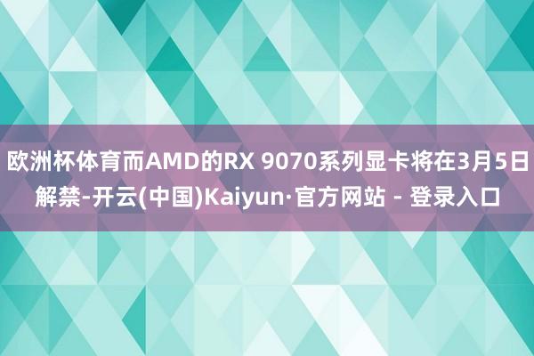 欧洲杯体育而AMD的RX 9070系列显卡将在3月5日解禁-开云(中国)Kaiyun·官方网站 - 登录入口