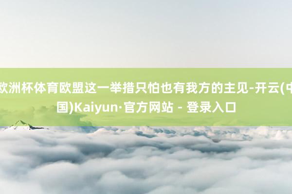 欧洲杯体育欧盟这一举措只怕也有我方的主见-开云(中国)Kaiyun·官方网站 - 登录入口