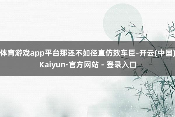 体育游戏app平台那还不如径直仿效车臣-开云(中国)Kaiyun·官方网站 - 登录入口