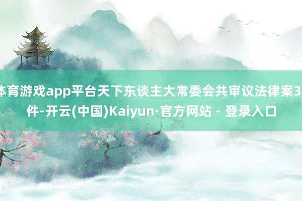 体育游戏app平台天下东谈主大常委会共审议法律案39件-开云(中国)Kaiyun·官方网站 - 登录入口