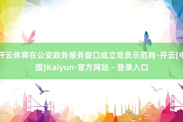 开云体育在公安政务服务窗口成立党员示范岗-开云(中国)Kaiyun·官方网站 - 登录入口