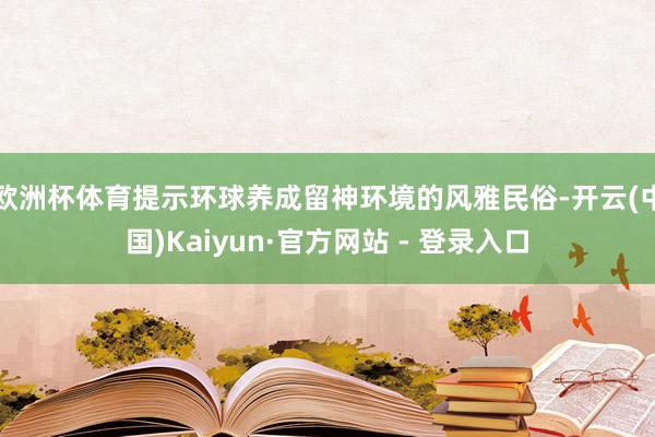 欧洲杯体育提示环球养成留神环境的风雅民俗-开云(中国)Kaiyun·官方网站 - 登录入口