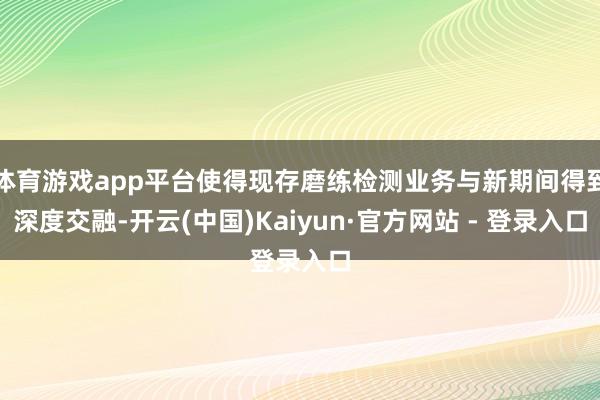 体育游戏app平台使得现存磨练检测业务与新期间得到深度交融-开云(中国)Kaiyun·官方网站 - 登录入口