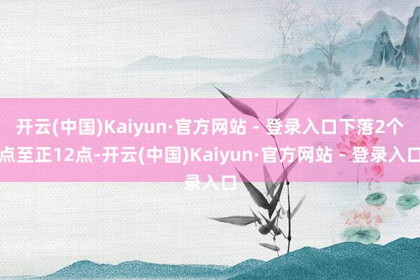 开云(中国)Kaiyun·官方网站 - 登录入口下落2个点至正12点-开云(中国)Kaiyun·官方网站 - 登录入口