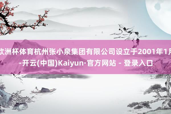 欧洲杯体育杭州张小泉集团有限公司设立于2001年1月-开云(中国)Kaiyun·官方网站 - 登录入口