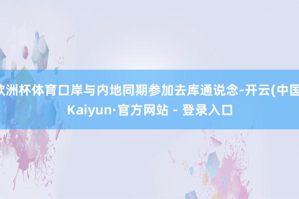 欧洲杯体育口岸与内地同期参加去库通说念-开云(中国)Kaiyun·官方网站 - 登录入口