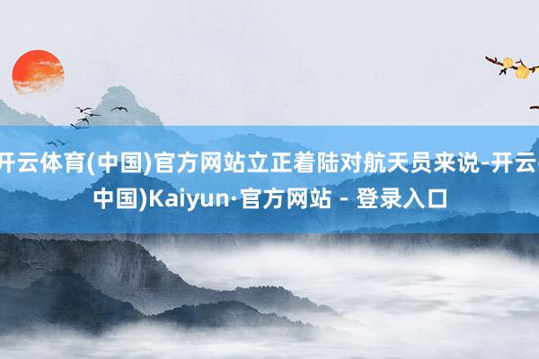 开云体育(中国)官方网站立正着陆对航天员来说-开云(中国)Kaiyun·官方网站 - 登录入口