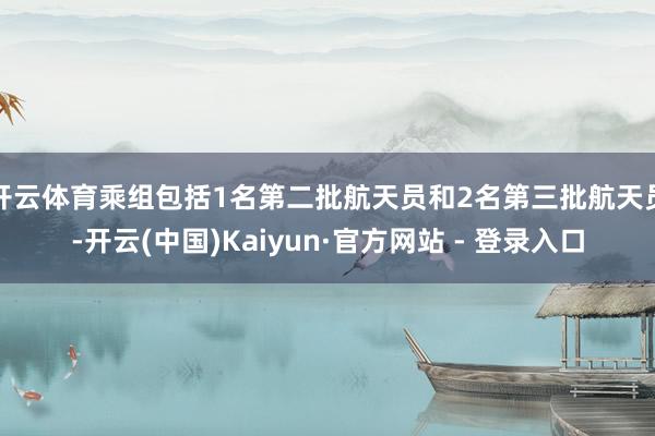 开云体育乘组包括1名第二批航天员和2名第三批航天员-开云(中国)Kaiyun·官方网站 - 登录入口