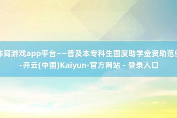 体育游戏app平台——普及本专科生国度助学金资助范例-开云(中国)Kaiyun·官方网站 - 登录入口