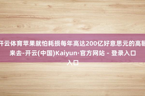 开云体育苹果就怕耗损每年高达200亿好意思元的高额来去-开云(中国)Kaiyun·官方网站 - 登录入口